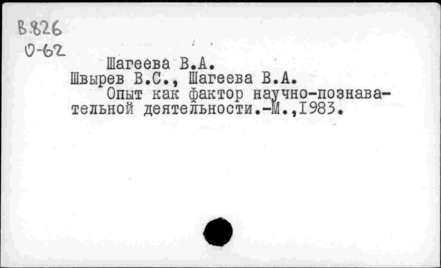 ﻿

Шагеева В.А.
Швырев В.С., Шагеева В.А.
Опыт как фактор научно-познавательной деятельности.-Й.,1983.